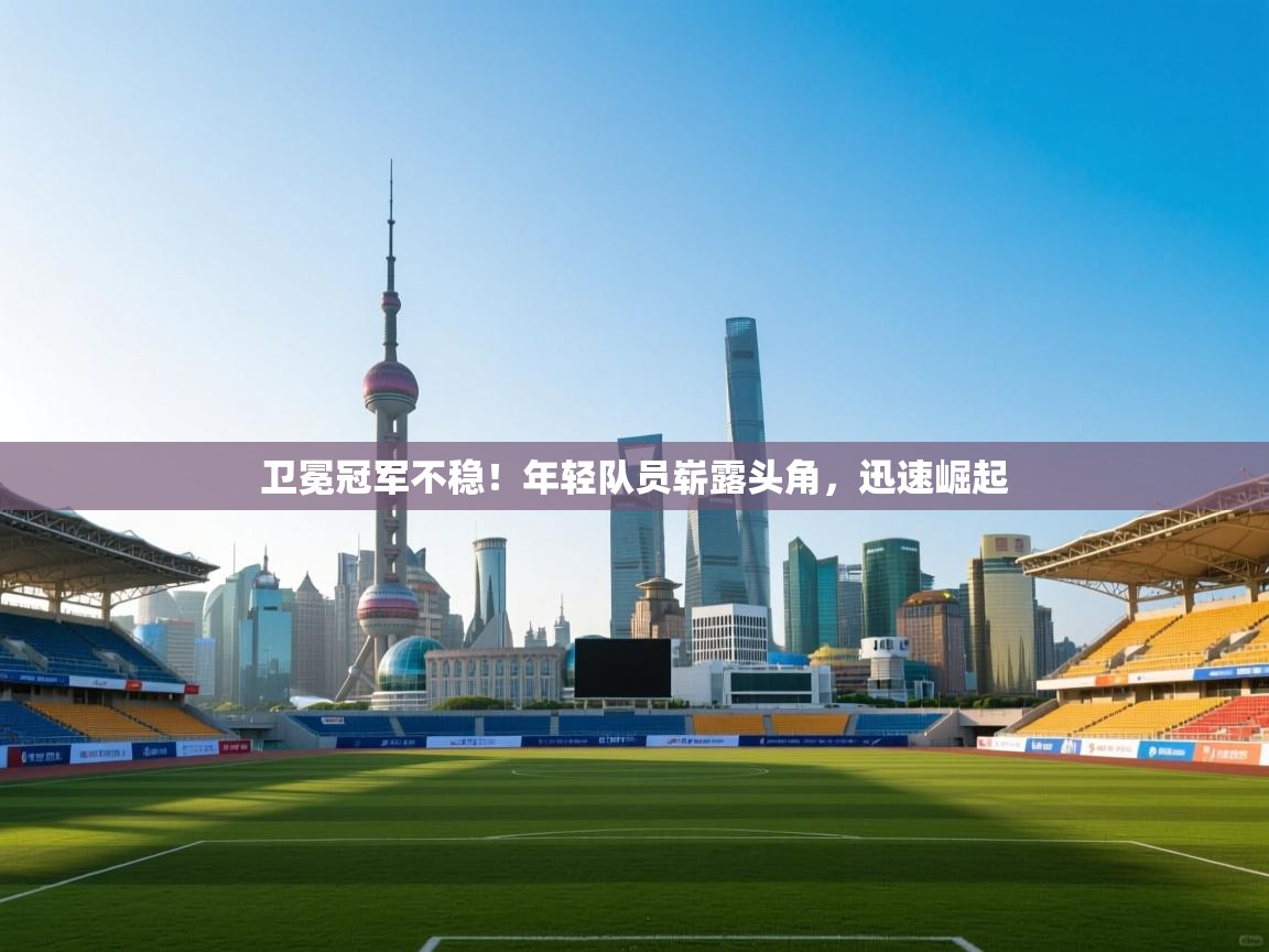 卫冕冠军不稳！年轻队员崭露头角，迅速崛起