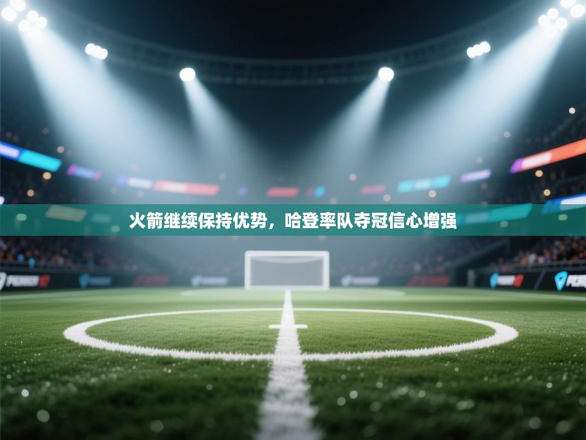 火箭继续保持优势,哈登率队夺冠信心增强 第2张