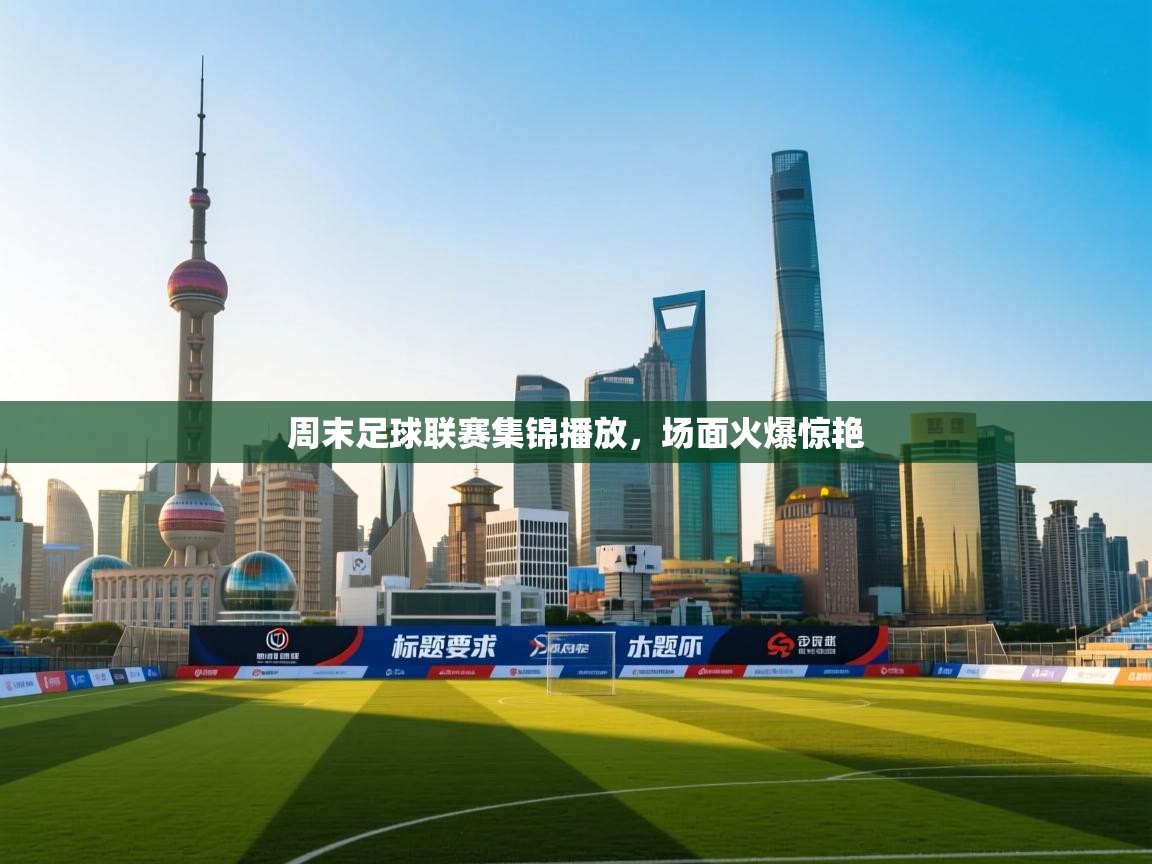 周末足球联赛集锦播放，场面火爆惊艳