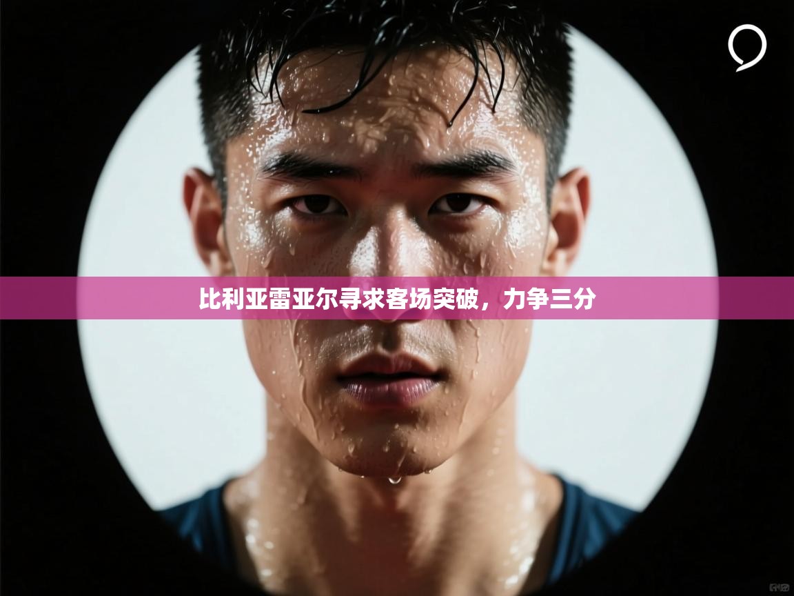 比利亚雷亚尔寻求客场突破，力争三分